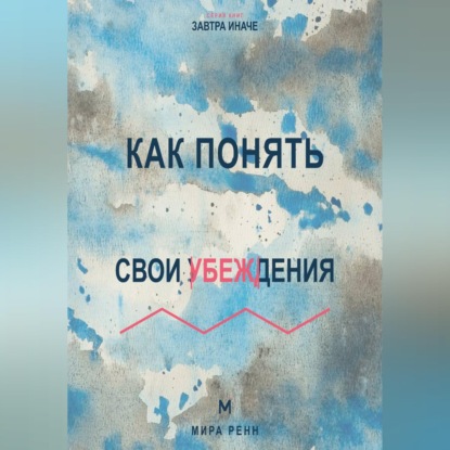 Аудиокнига «Как понять свои убеждения Как обнаружить внутренние правила, которые незаметно управляют решениями», Мира Ренн