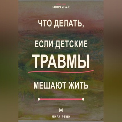 Аудиокнига «Что делать, если детские травмы мешают жить Как распознавать старые реакции, заботиться о себе и выбирать новые сценарии», Мира Ренн