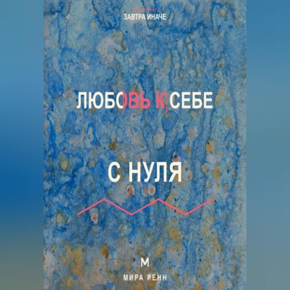 Аудиокнига «Любовь к себе с нуля Как заботиться о себе без эгоизма, вины и зависимости от одобрения», Мира Ренн