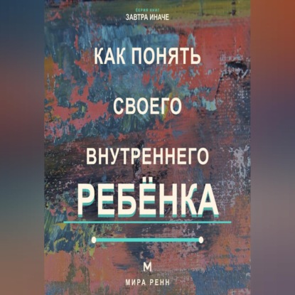 Аудиокнига «Как понять своего внутреннего ребёнка Как услышать подавленные потребности и стать себе поддерживающим взрослым», Мира Ренн