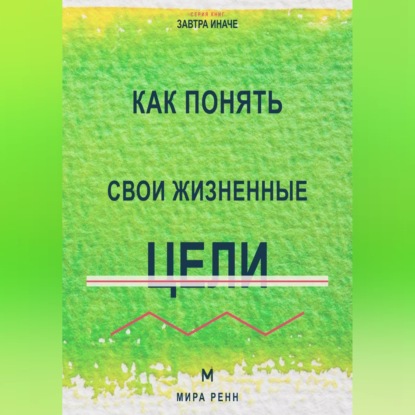 Аудиокнига «Как понять свои жизненные цели Как отделить собственные желания от навязанных ориентиров и выбрать направление», Мира Ренн