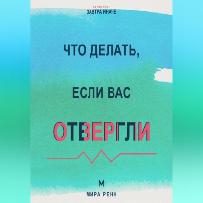 Аудиокнига «Что делать, если вас отвергли Как пережить отказ, сохранить достоинство и снова открыться отношениям», Мира Ренн