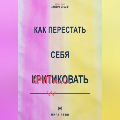 Аудиокнига «Как перестать себя критиковать Как заменить внутреннее наказание честной и поддерживающей обратной связью», Мира Ренн