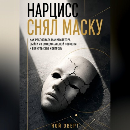 Нарцисс снял маску. Как распознать манипулятора, выйти из эмоциональной ловушки и вернуть себе контроль