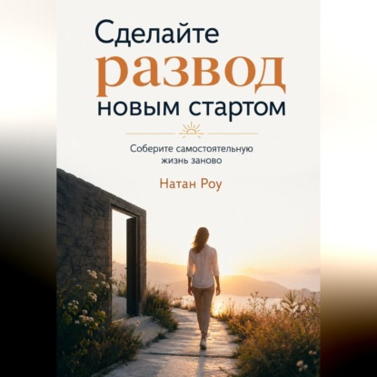 Аудиокнига «Сделайте развод новым стартом. Соберите самостоятельную жизнь заново», Натан Роу