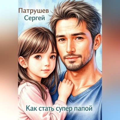 Аудиокнига «Как стать супер папой», Сергей Патрушев