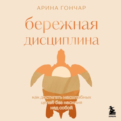 Аудиокнига «Бережная дисциплина. Как достигать масштабных целей без насилия над собой», Арина Гончар