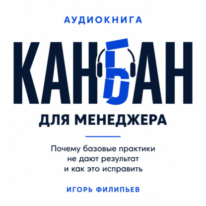 Аудиокнига «Канбан для менеджера. Почему базовые практики не дают результат и как это исправить», Игорь Филипьев