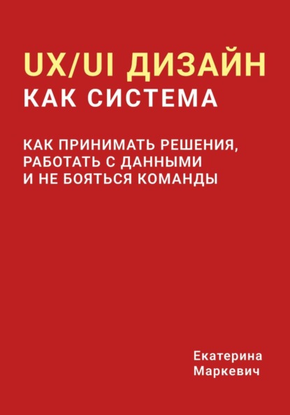 UX/UI дизайн как система. Как принимать решения, работать с данными и не бояться команды