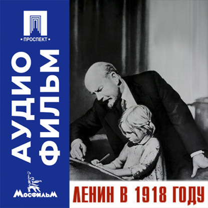 Аудиокнига «Ленин в 1918 году - аудиофильм», Михаил Ильич Ромм