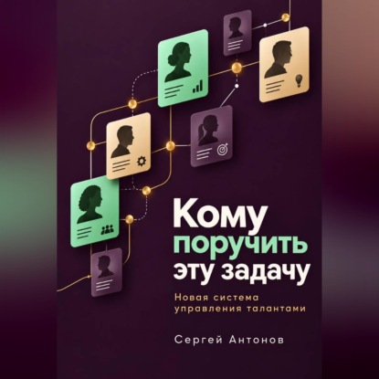 Аудиокнига «Кому поручить эту задачу. Новая система управления талантами», Сергей Антонов
