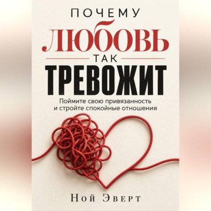 Аудиокнига «Почему любовь так тревожит. Поймите свою привязанность и стройте спокойные отношения», Ной Эверт