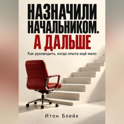 Назначили начальником. А дальше. Как руководить, когда опыта ещё мало