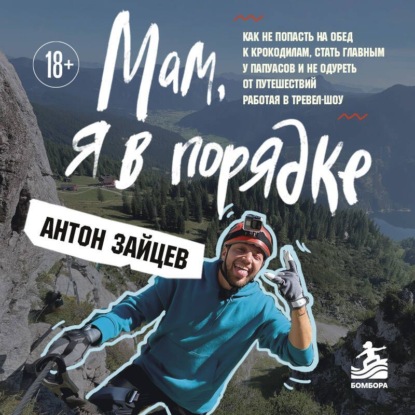 Аудиокнига «Мам, я в порядке! Как не попасть на обед к крокодилам, стать главным у папуасов и не одуреть от путешествий, работая в тревел-шоу», Антон Зайцев