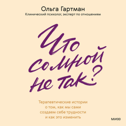 Аудиокнига «Что со мной не так? Терапевтические истории о том, как мы сами создаем себе трудности и как это изменить», Ольга Гартман
