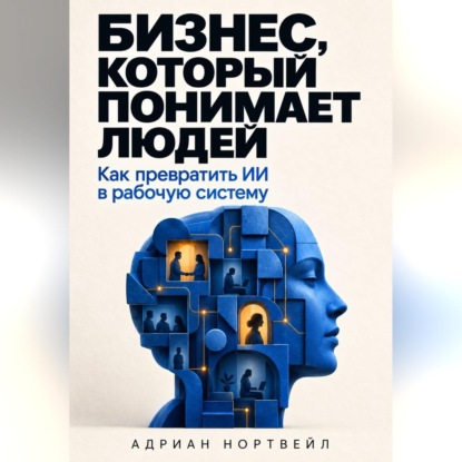Аудиокнига «Бизнес, который понимает людей. Как превратить ИИ в рабочую систему», Адриан Нортвейл