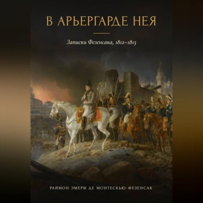 Аудиокнига «В арьергарде Нея. Записки Фезенсака, 1812–1813», Раймон Эмери де Монтескью-Фезенсак