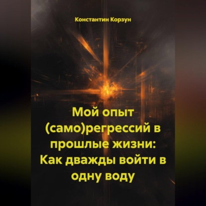 Аудиокнига «Мой опыт (само)регрессий в прошлые жизни: Как дважды войти в одну воду», Константин Корзун