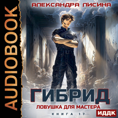 Аудиокнига «Гибрид. Книга 17. Ловушка для мастера», Александра Лисина