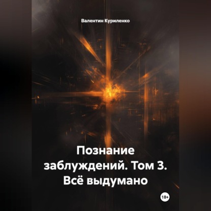 Аудиокнига «Познание заблуждений. Том 3. Всё выдумано», Валентин Куриленко