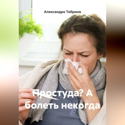 Аудиокнига «Простуда? А болеть некогда», Александра Табрина