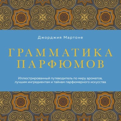 Грамматика парфюмов. Иллюстрированный путеводитель по миру ароматов, лучшим ингредиентам и тайнам парфюмерного искусства