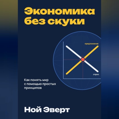 Экономика без скуки. Как понять мир с помощью простых принципов
