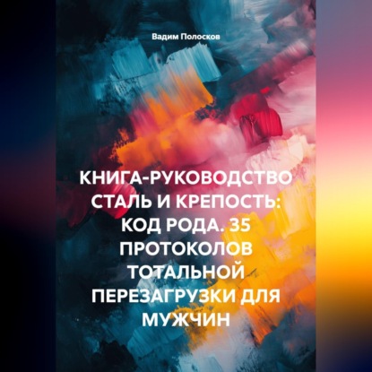 КНИГА-РУКОВОДСТВО СТАЛЬ И КРЕПОСТЬ: КОД РОДА. 35 ПРОТОКОЛОВ ТОТАЛЬНОЙ ПЕРЕЗАГРУЗКИ ДЛЯ МУЖЧИН