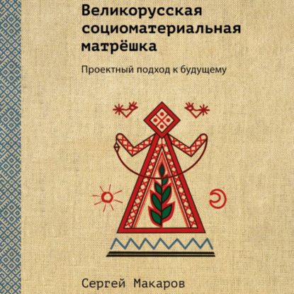 Аудиокнига «Великорусская социоматериальная матрёшка. Проектный подход к будущему», Сергей Макаров