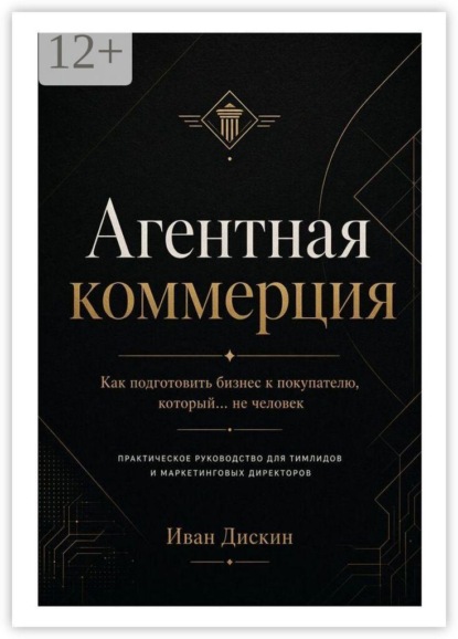 Агентная коммерция. Как подготовить бизнес к покупателю, который… не человек. Практическое руководство для тимлидов и маркетинговых директоров