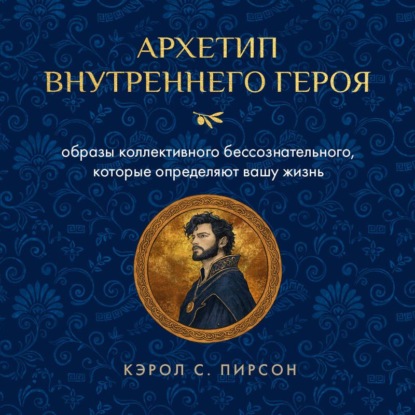 Аудиокнига «Архетип внутреннего героя. Образы коллективного бессознательного, которые определяют вашу жизнь», Кэрол Пирсон
