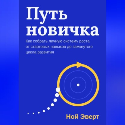 Аудиокнига «Путь новичка. Как собрать личную систему роста от стартовых навыков до замкнутого цикла развития», Ной Эверт