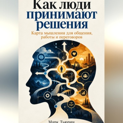 Аудиокнига «Как люди принимают решения: Карта мышления для общения, работы и переговоров», Марк Тьюрин