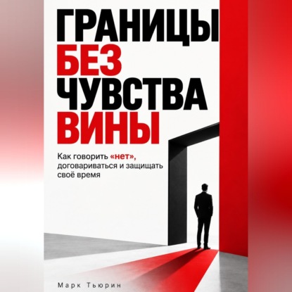Аудиокнига «Границы без чувства вины: Как говорить «нет», договариваться и защищать своё время», Марк Тьюрин