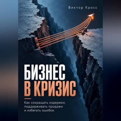 Бизнес в кризис. Как сокращать издержки, поддерживать продажи и избегать ошибок