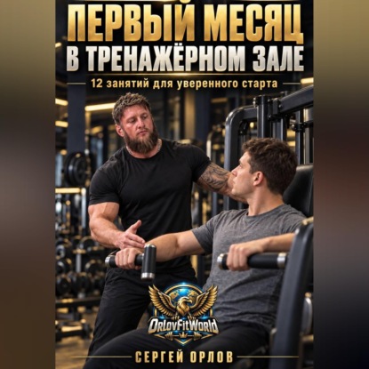 Аудиокнига «Первый месяц в тренажёрном зале. 12 занятий для уверенного старта», Сергей Орлов