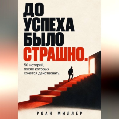 Аудиокнига «До успеха было страшно. 50 историй, после которых хочется действовать», Роан Миллер