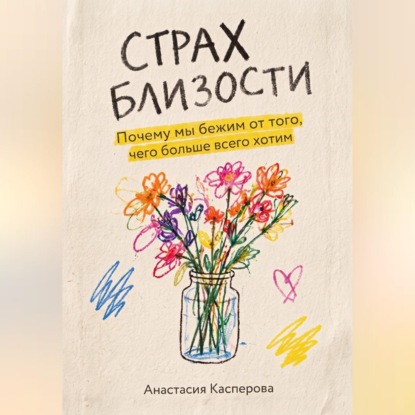 Аудиокнига «Страх близости: Почему мы бежим от того, чего больше всего хотим», Анастасия Касперова
