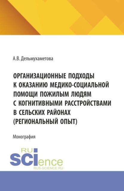 Организационные подходы к оказанию медико-социальной помощи пожилым людям с когнитивными расстройствами в сельских районах (региональный опыт). (Ординатура, Специалитет). Монография.