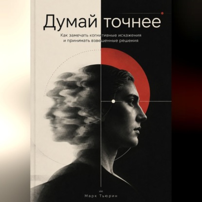 Аудиокнига «Думай точнее: Как замечать когнитивные искажения и принимать взвешенные решения», Марк Тьюрин