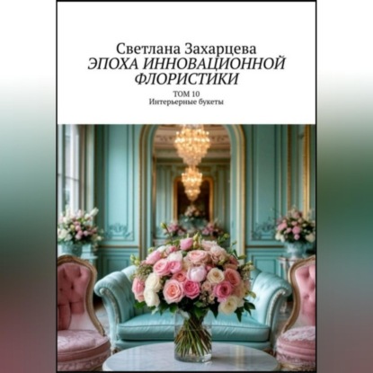 Аудиокнига «Том 10 «Интерьерные букеты» Эпоха инновационной флористики», Светлана Захарцева