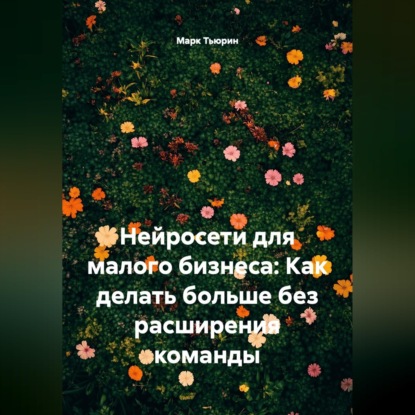 Аудиокнига «Нейросети для малого бизнеса: Как делать больше без расширения команды», Марк Тьюрин