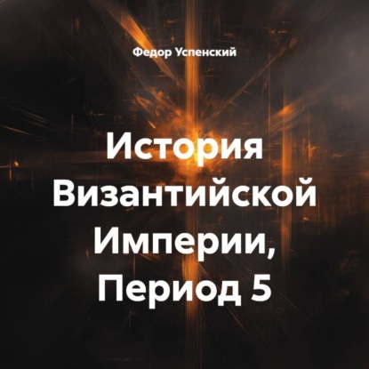 Аудиокнига «История Византийской Империи, Период 5», Федор Иванович Успенский