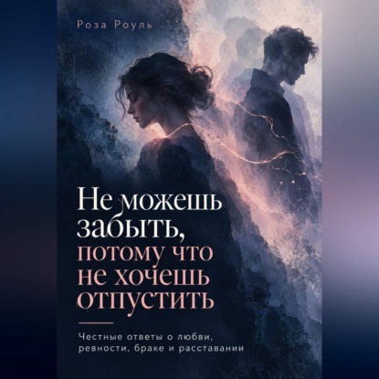 Аудиокнига «Не можешь забыть, потому что не хочешь отпустить. Честные ответы о любви, ревности, браке и расставании», Роза Роуль
