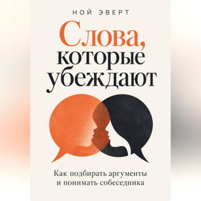 Аудиокнига «Слова, которые убеждают. Как подбирать аргументы и понимать собеседника», Ной Эверт