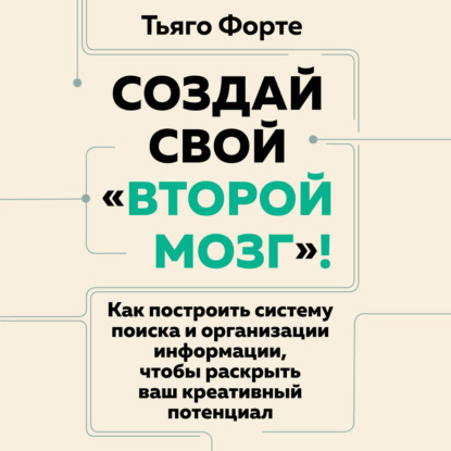 Аудиокнига «Создай свой «второй мозг»! Как построить систему поиска и организации информации, чтобы раскрыть ваш креативный потенциал», Тьяго Форте