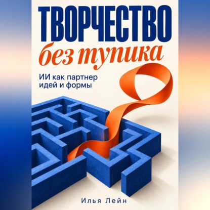 Аудиокнига «Творчество без тупика. ИИ как партнер идей и формы», Илья Лейн