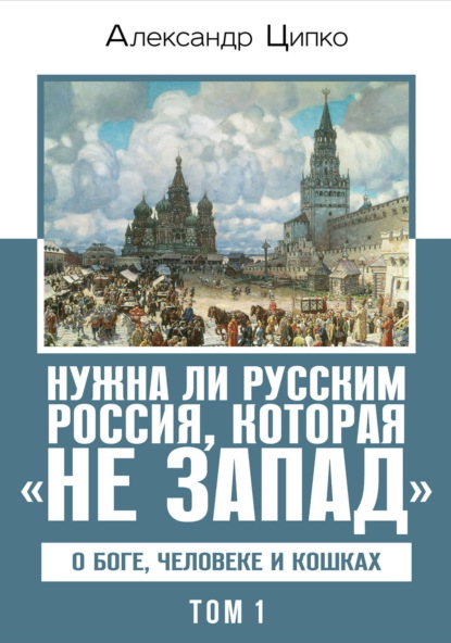 Нужна ли русским Россия, которая «не Запад». О Боге, человеке и кошках. Том 1