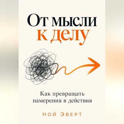 Аудиокнига «От мысли к делу. Как превращать намерения в действия», Ной Эверт