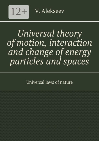 Universal theory of motion, interaction and change of energy particles and spaces. Universal laws of nature